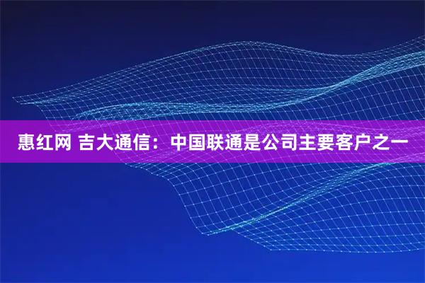 惠红网 吉大通信：中国联通是公司主要客户之一