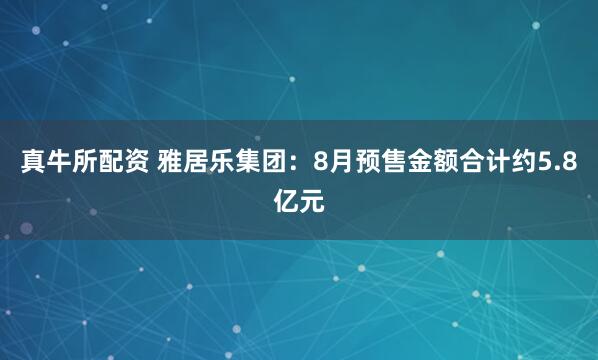 真牛所配资 雅居乐集团：8月预售金额合计约5.8亿元