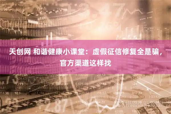 天创网 和谐健康小课堂：虚假征信修复全是骗，官方渠道这样找