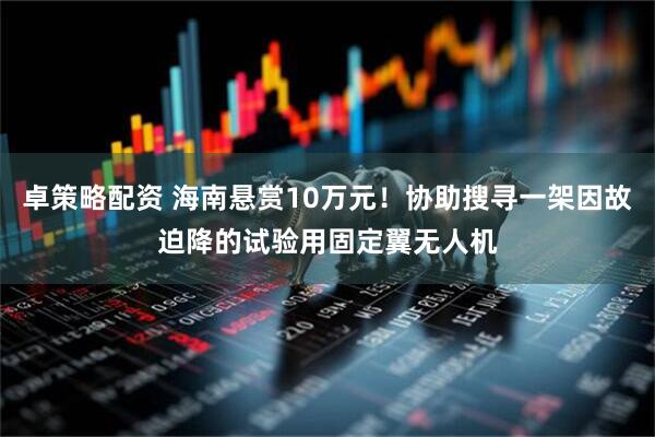 卓策略配资 海南悬赏10万元！协助搜寻一架因故迫降的试验用固定翼无人机