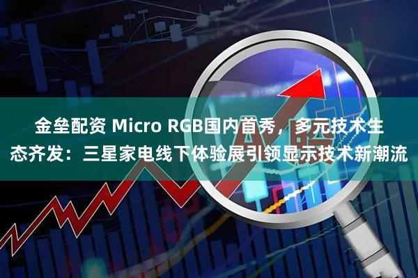 金垒配资 Micro RGB国内首秀，多元技术生态齐发：三星家电线下体验展引领显示技术新潮流