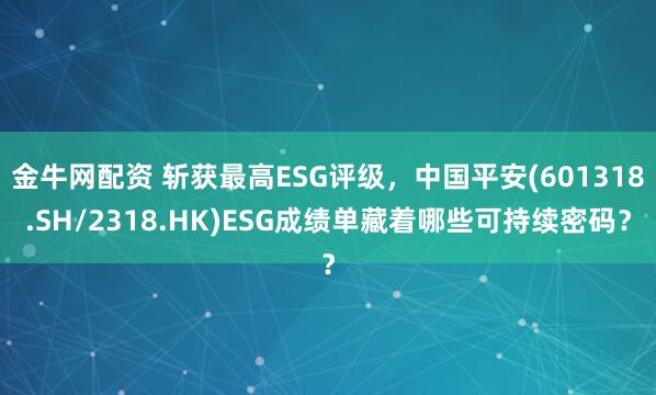金牛网配资 斩获最高ESG评级，中国平安(601318.SH/2318.HK)ESG成绩单藏着哪些可持续密码？