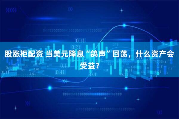 股涨柜配资 当美元降息“鸽声”回荡，什么资产会受益？