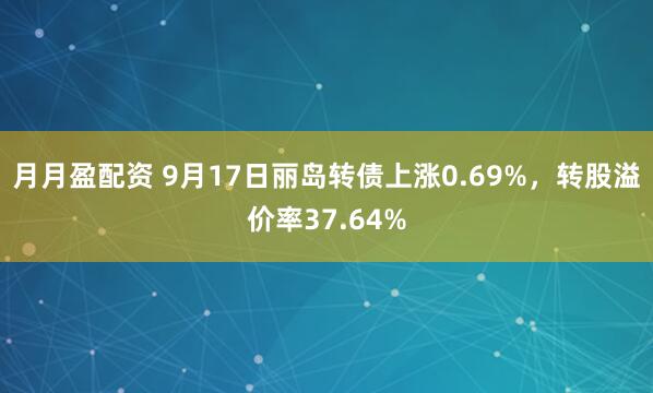 月月盈配资 9月17日丽岛转债上涨0.69%，转股溢价率37.64%