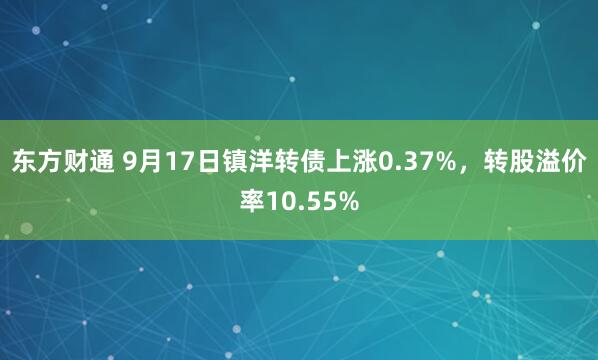东方财通 9月17日镇洋转债上涨0.37%，转股溢价率10.55%