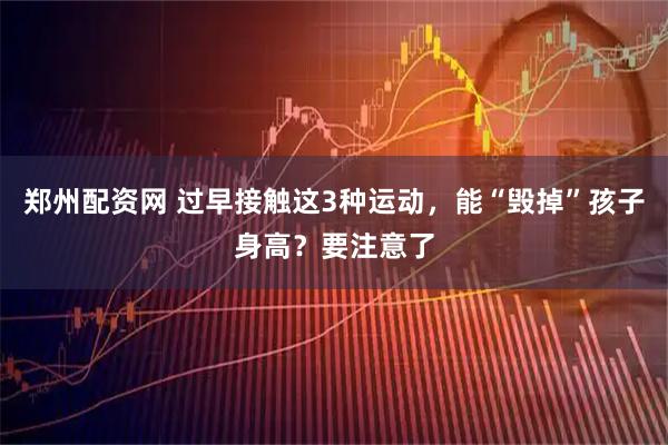 郑州配资网 过早接触这3种运动，能“毁掉”孩子身高？要注意了