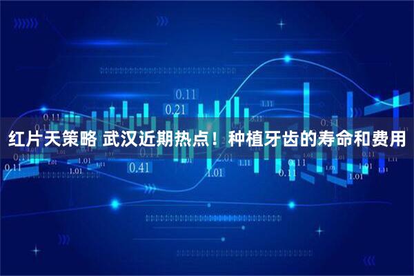 红片天策略 武汉近期热点！种植牙齿的寿命和费用