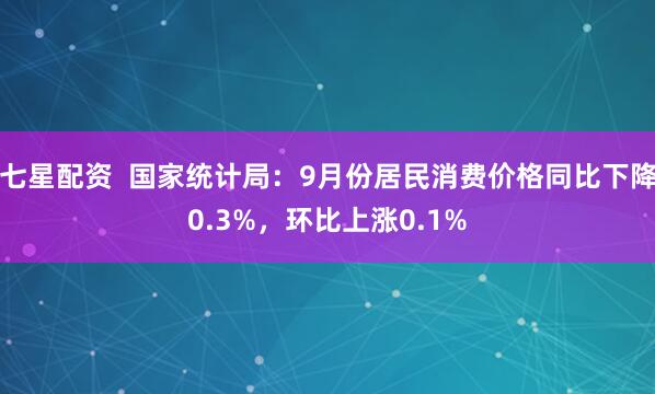 七星配资  国家统计局：9月份居民消费价格同比下降0.3%，环比上涨0.1%