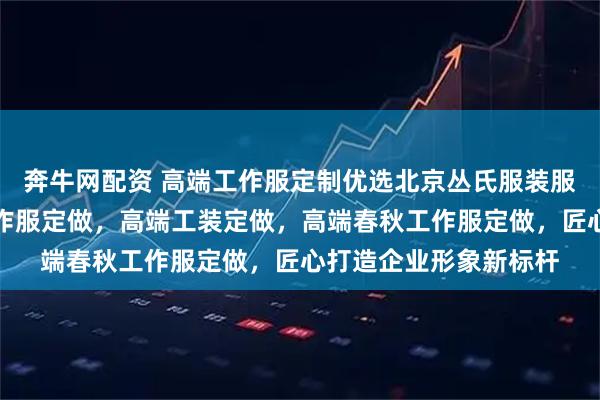 奔牛网配资 高端工作服定制优选北京丛氏服装服饰，专注高端员工工作服定做，高端工装定做，高端春秋工作服定做，匠心打造企业形象新标杆
