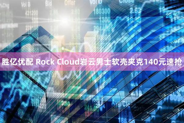 胜亿优配 Rock Cloud岩云男士软壳夹克140元速抢