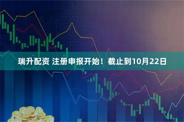 瑞升配资 注册申报开始！截止到10月22日