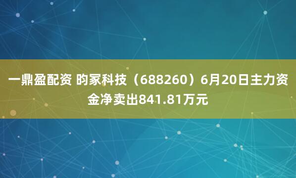 一鼎盈配资 昀冢科技（688260）6月20日主力资金净卖出841.81万元