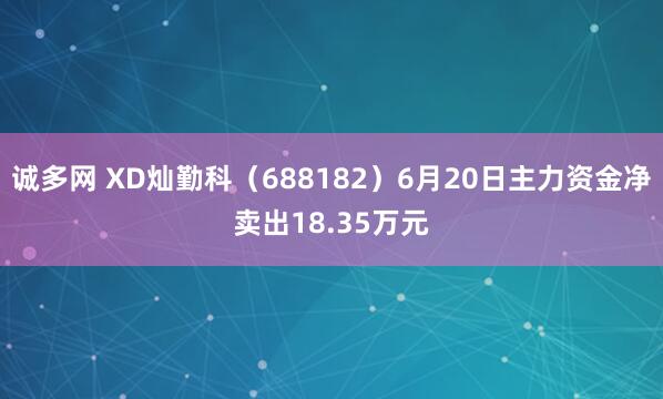 诚多网 XD灿勤科（688182）6月20日主力资金净卖出18.35万元