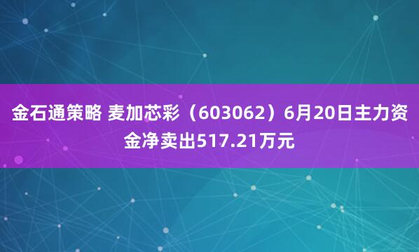 金石通策略 麦加芯彩（603062）6月20日主力资金净卖出517.21万元