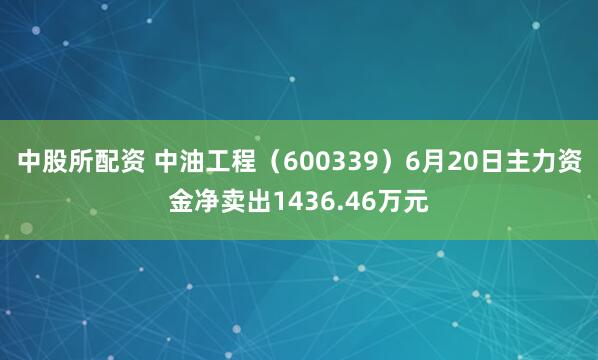 中股所配资 中油工程（600339）6月20日主力资金净卖出1436.46万元