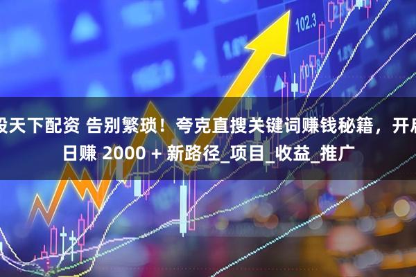 股天下配资 告别繁琐！夸克直搜关键词赚钱秘籍，开启日赚 2000 + 新路径_项目_收益_推广
