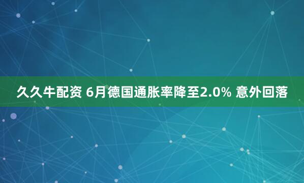 久久牛配资 6月德国通胀率降至2.0% 意外回落