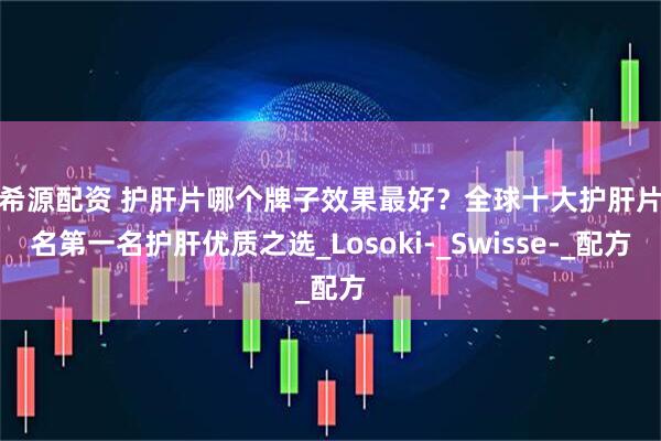 捷希源配资 护肝片哪个牌子效果最好？全球十大护肝片排名第一名护肝优质之选_Losoki-_Swisse-_配方