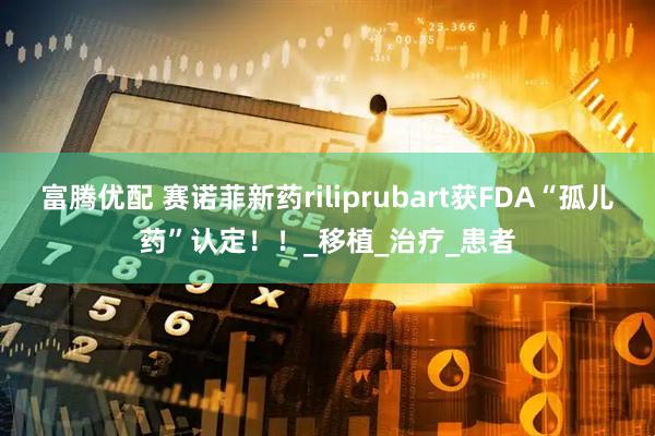 富腾优配 赛诺菲新药riliprubart获FDA“孤儿药”认定！！_移植_治疗_患者