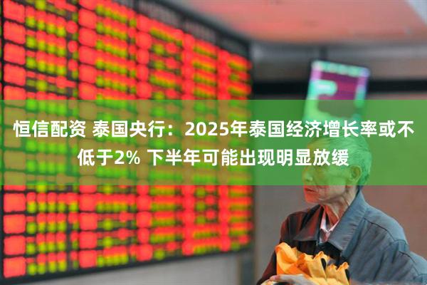 恒信配资 泰国央行：2025年泰国经济增长率或不低于2% 下半年可能出现明显放缓