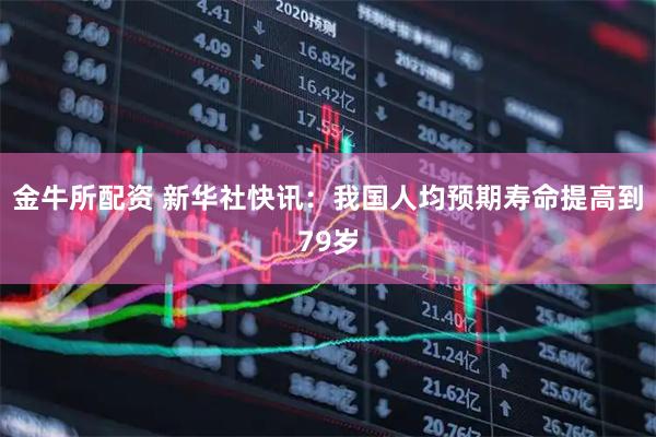 金牛所配资 新华社快讯：我国人均预期寿命提高到79岁