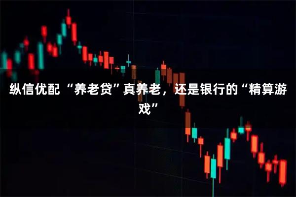 纵信优配 “养老贷”真养老，还是银行的“精算游戏”