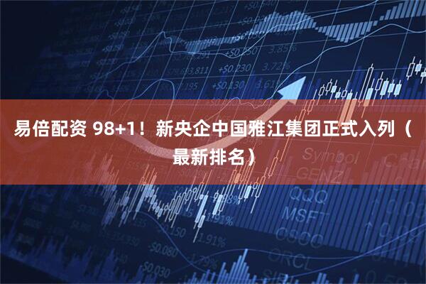 易倍配资 98+1！新央企中国雅江集团正式入列（最新排名）