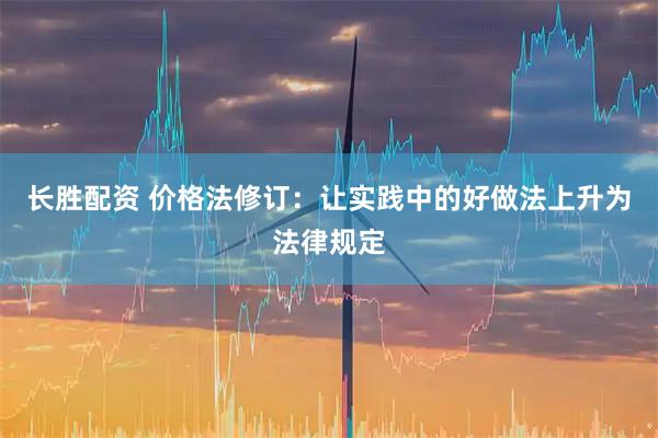 长胜配资 价格法修订：让实践中的好做法上升为法律规定