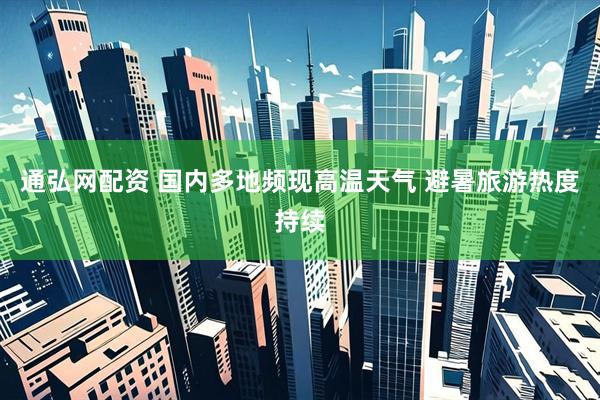 通弘网配资 国内多地频现高温天气 避暑旅游热度持续