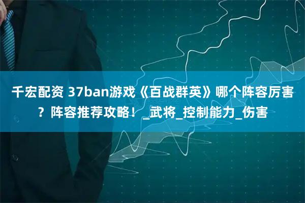 千宏配资 37ban游戏《百战群英》哪个阵容厉害？阵容推荐攻略！_武将_控制能力_伤害