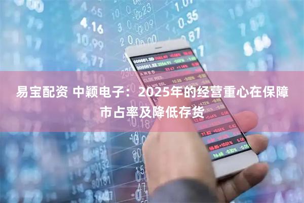 易宝配资 中颖电子：2025年的经营重心在保障市占率及降低存货