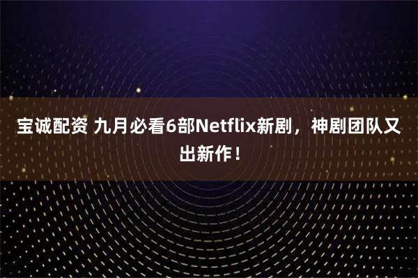 宝诚配资 九月必看6部Netflix新剧，神剧团队又出新作！