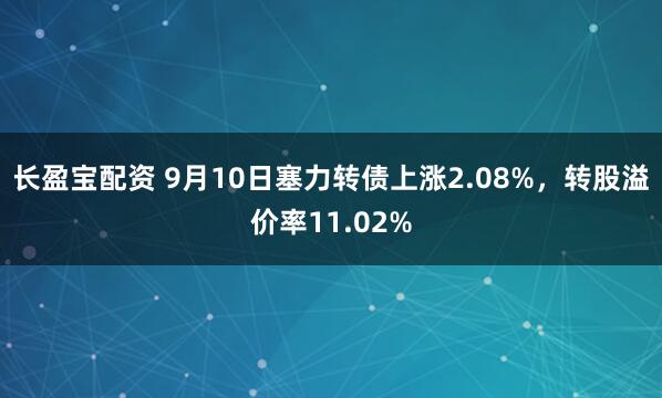 长盈宝配资 9月10日塞力转债上涨2.08%，转股溢价率11.02%