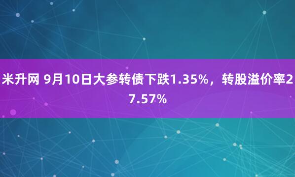 米升网 9月10日大参转债下跌1.35%，转股溢价率27.57%