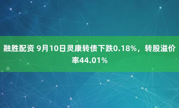 融胜配资 9月10日灵康转债下跌0.18%，转股溢价率44.01%