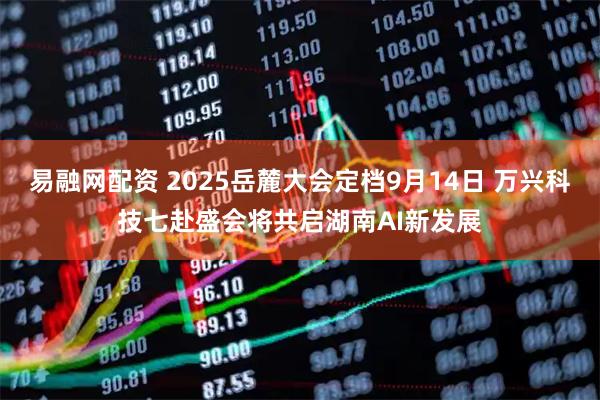 易融网配资 2025岳麓大会定档9月14日 万兴科技七赴盛会将共启湖南AI新发展