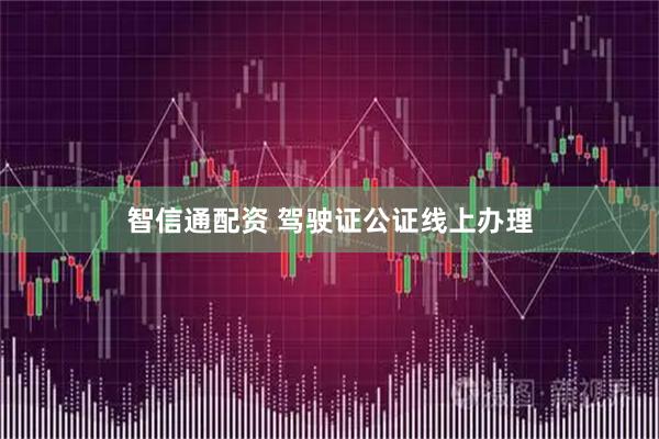 智信通配资 驾驶证公证线上办理