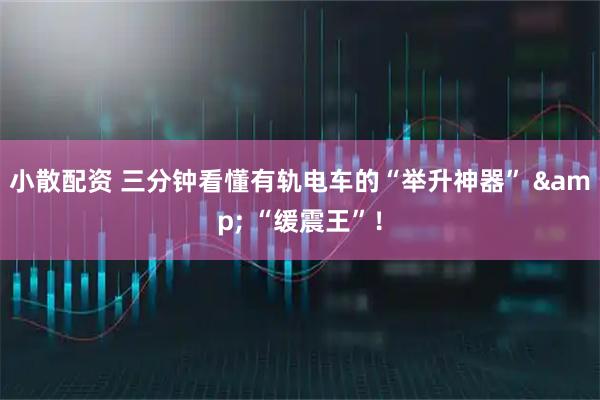 小散配资 三分钟看懂有轨电车的“举升神器” & “缓震王”！