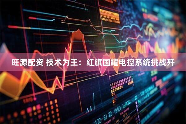旺源配资 技术为王：红旗国耀电控系统挑战歼