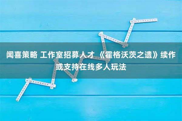 闻喜策略 工作室招募人才 《霍格沃茨之遗》续作或支持在线多人玩法
