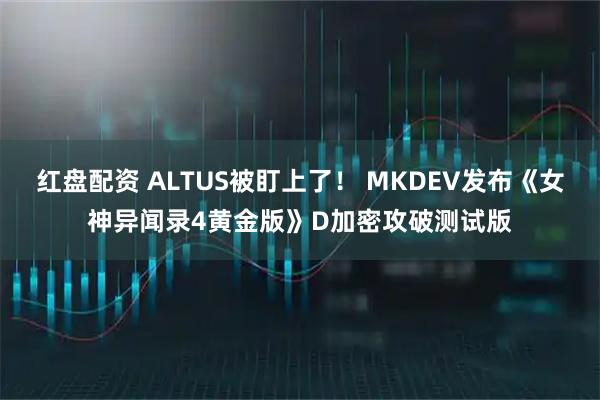 红盘配资 ALTUS被盯上了！ MKDEV发布《女神异闻录4黄金版》D加密攻破测试版
