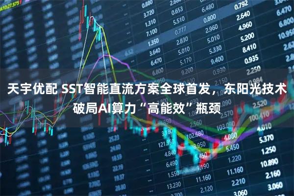 天宇优配 SST智能直流方案全球首发，东阳光技术破局AI算力“高能效”瓶颈