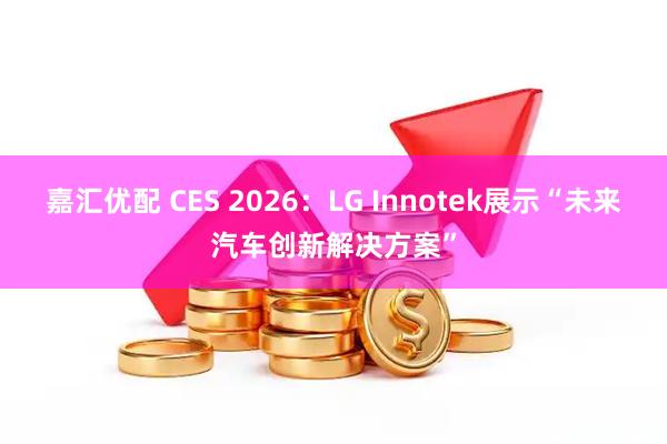 嘉汇优配 CES 2026：LG Innotek展示“未来汽车创新解决方案”