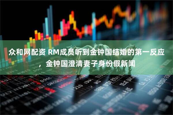 众和网配资 RM成员听到金钟国结婚的第一反应，金钟国澄清妻子身份假新闻