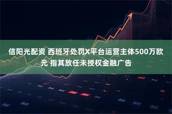 信阳光配资 西班牙处罚X平台运营主体500万欧元 指其放任未授权金融广告