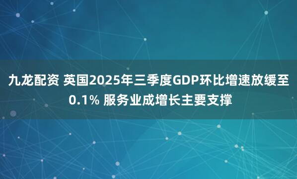 九龙配资 英国2025年三季度GDP环比增速放缓至 0.1% 服务业成增长主要支撑
