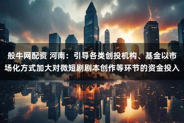 般牛网配资 河南：引导各类创投机构、基金以市场化方式加大对微短剧剧本创作等环节的资金投入