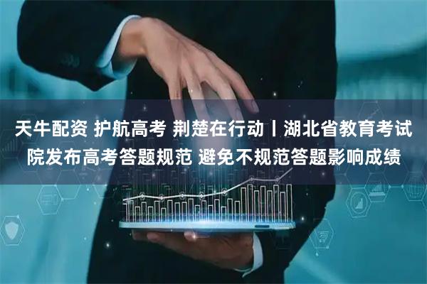 天牛配资 护航高考 荆楚在行动丨湖北省教育考试院发布高考答题规范 避免不规范答题影响成绩