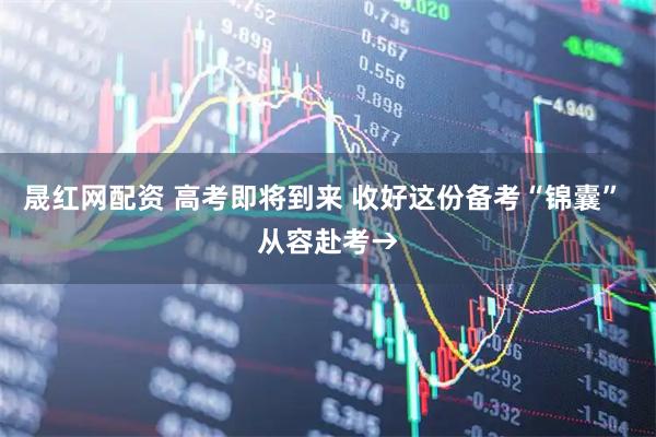 晟红网配资 高考即将到来 收好这份备考“锦囊” 从容赴考→