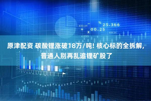 原津配资 碳酸锂涨破18万/吨! 核心标的全拆解, 普通人别再乱追锂矿股了